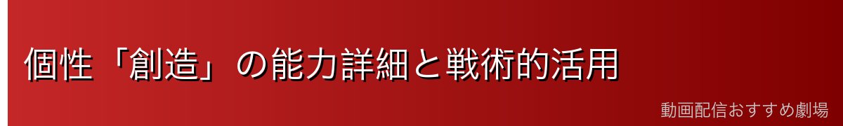 個性「創造」の能力詳細と戦術的活用