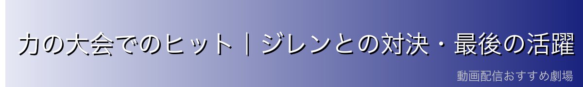 力の大会でのヒット｜ジレンとの対決・最後の活躍