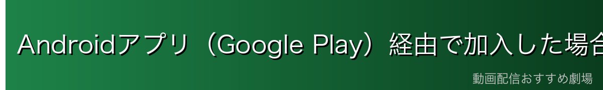 Androidアプリ(Google Play)経由で加入した場合の解約