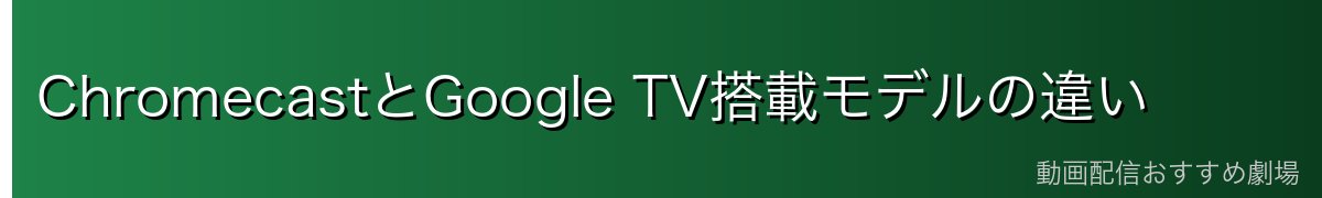ChromecastとGoogle TV搭載モデルの違い
