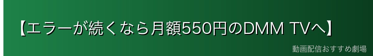 【エラーが続くなら月額550円のDMM TVへ】