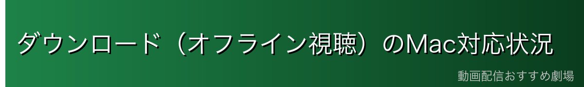 ダウンロード（オフライン視聴）のMac対応状況