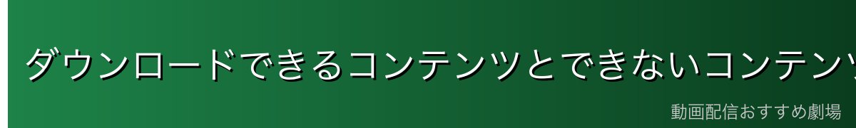 ダウンロードできるコンテンツとできないコンテンツ
