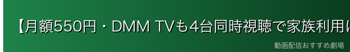 【月額550円・DMM TVも4台同時視聴で家族利用に最適】