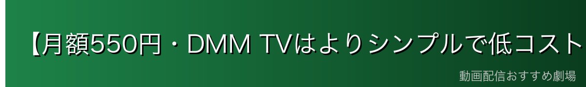 【月額550円・DMM TVはよりシンプルで低コスト】