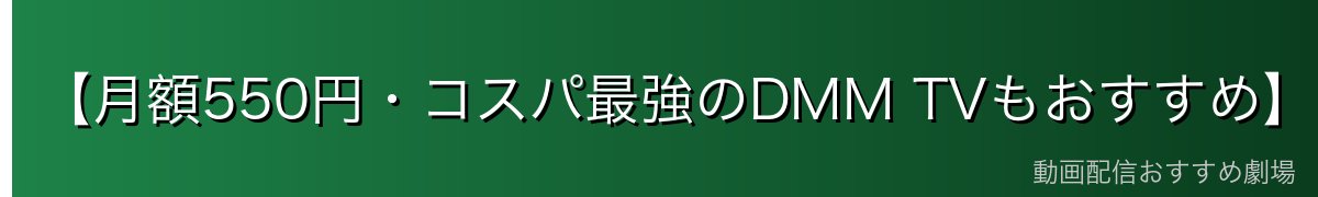 【月額550円・コスパ最強のDMM TVもおすすめ】