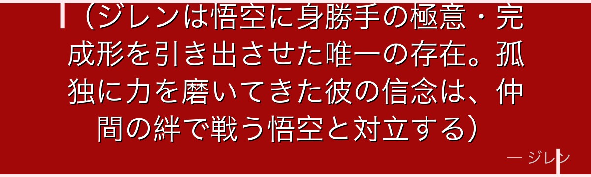 （ジレンは悟空に身勝手の極意・完成形を引き出させた唯一の存在。孤独に力を磨いてきた彼の信念は、仲間の絆で戦う悟空と対立する）