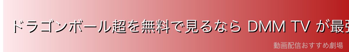 ドラゴンボール超を無料で見るなら DMM TV が最強！