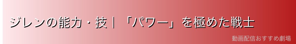 ジレンの能力・技｜「パワー」を極めた戦士
