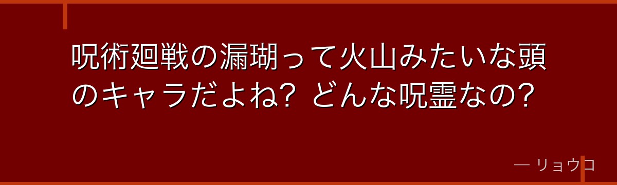 呪術廻戦の漏瑚って火山みたいな頭のキャラだよね？どんな呪霊なの？