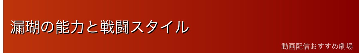 漏瑚の能力と戦闘スタイル