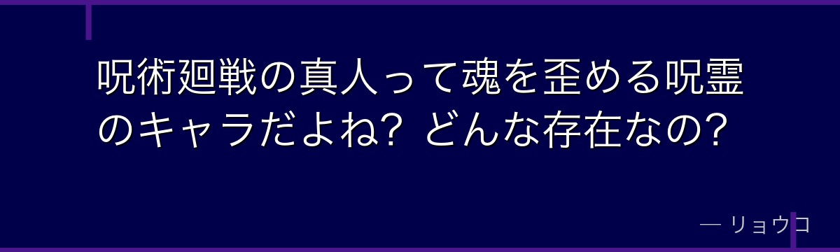 呪術廻戦の真人って魂を歪める呪霊のキャラだよね？どんな存在なの？