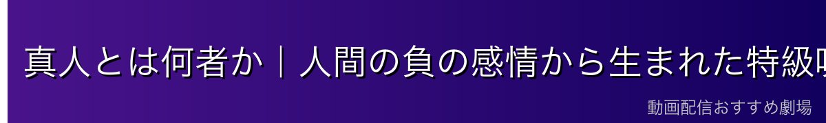 真人とは何者か｜人間の負の感情から生まれた特級呪霊