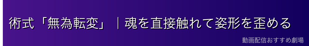術式「無為転変」｜魂を直接触れて姿形を歪める