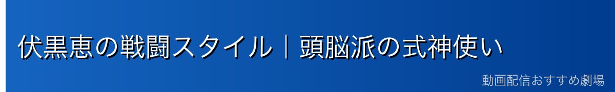 伏黒恵の戦闘スタイル｜頭脳派の式神使い