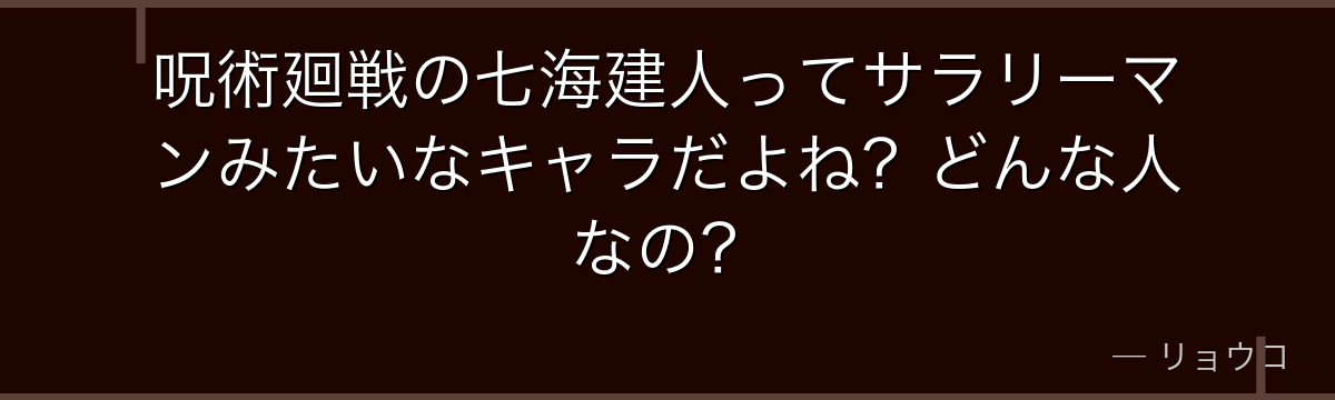 呪術廻戦の七海建人ってサラリーマンみたいなキャラだよね？どんな人なの？