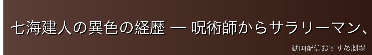 七海建人の異色の経歴 ─ 呪術師からサラリーマン、そして再び呪術師へ