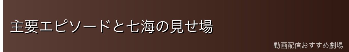 主要エピソードと七海の見せ場