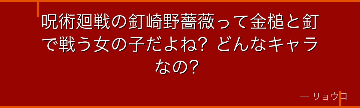呪術廻戦の釘崎野薔薇って金槌と釘で戦う女の子だよね？どんなキャラなの？
