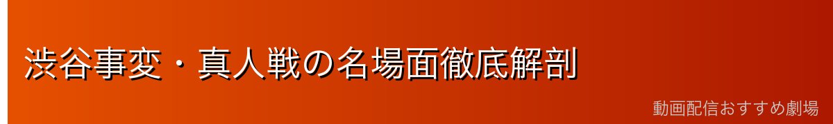 渋谷事変・真人戦の名場面徹底解剖