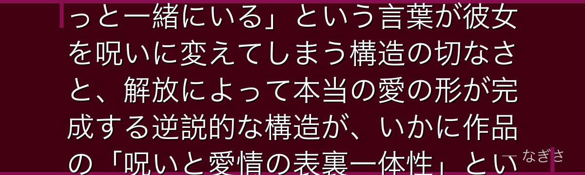 里香を深掘りすると、呪術廻戦が「愛が呪いに変わる悲劇」を里香に体現させ、乙骨への純粋な愛情と「ずっと一緒にいる」という言葉が彼女を呪いに変えてしまう構造の切なさと、解放によって本当の愛の形が完成する逆説的な構造が、いかに作品の「呪いと愛情の表裏一体性」というテーマを最も純粋に描き出しているかが伝わってくるんだよね