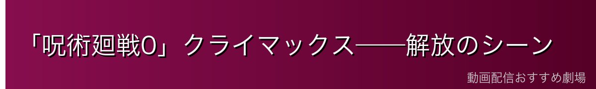 「呪術廻戦0」クライマックス——解放のシーン