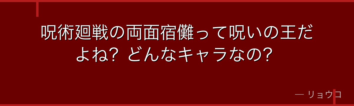 呪術廻戦の両面宿儺って呪いの王だよね？どんなキャラなの？