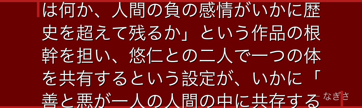 宿儺を深掘りすると、呪術廻戦が「絶対悪の魅力」を宿儺に体現させ、千年前から続く彼の存在が「呪いとは何か、人間の負の感情がいかに歴史を超えて残るか」という作品の根幹を担い、悠仁との二人で一つの体を共有するという設定が、いかに「善と悪が一人の人間の中に共存する」という人間性の深淵を描き出しているかが伝わってくるんだよね