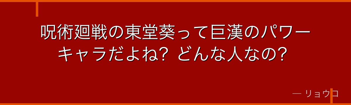 呪術廻戦の東堂葵って巨漢のパワーキャラだよね？どんな人なの？