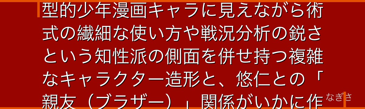 東堂を深掘りすると、呪術廻戦が「型破りな兄貴分」というテーマを東堂に体現させ、巨漢で熱血という典型的少年漫画キャラに見えながら術式の繊細な使い方や戦況分析の鋭さという知性派の側面を併せ持つ複雑なキャラクター造形と、悠仁との「親友（ブラザー）」関係がいかに作品の友情テーマの感動的核心を担っているかが伝わってくるんだよね