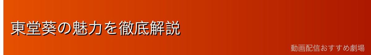 東堂葵の魅力を徹底解説