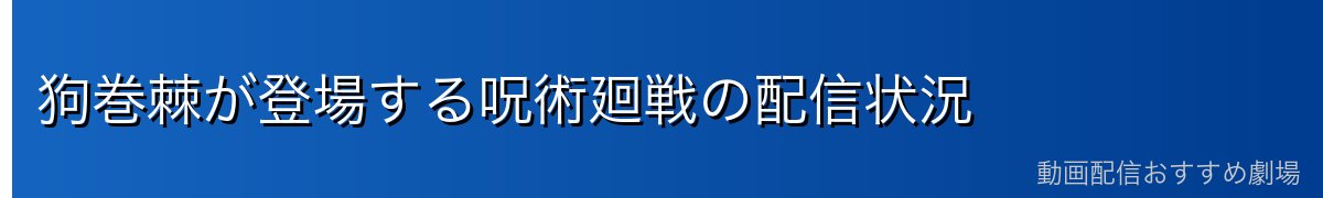 狗巻棘が登場する呪術廻戦の配信状況