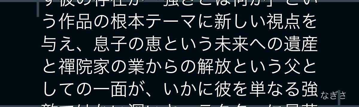 甚爾を分析すると、呪術廻戦が「呪力ゼロの最強」という逆説的な設定で甚爾を配置し、呪術師の常識を覆す彼の存在が「強さとは何か」という作品の根本テーマに新しい視点を与え、息子の恵という未来への遺産と禪院家の業からの解放という父としての一面が、いかに彼を単なる強敵ではない深いキャラクターに昇華させているかが伝わってくるんだよね