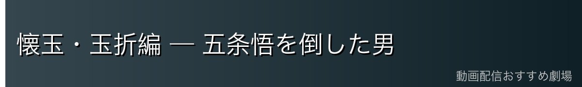 懐玉・玉折編 — 五条悟を倒した男