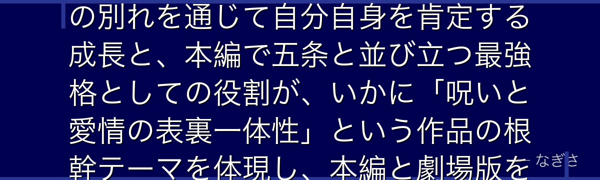 乙骨を深掘りすると、呪術廻戦が「愛する者の呪いを解く主人公」というテーマを乙骨に体現させ、里香との別れを通じて自分自身を肯定する成長と、本編で五条と並び立つ最強格としての役割が、いかに「呪いと愛情の表裏一体性」という作品の根幹テーマを体現し、本編と劇場版を繋ぐ重要な軸として機能しているかが伝わってくるんだよね