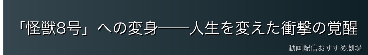 「怪獣8号」への変身——人生を変えた衝撃の覚醒