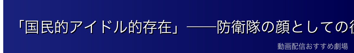 「国民的アイドル的存在」——防衛隊の顔としての役割
