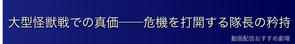 大型怪獣戦での真価——危機を打開する隊長の矜持