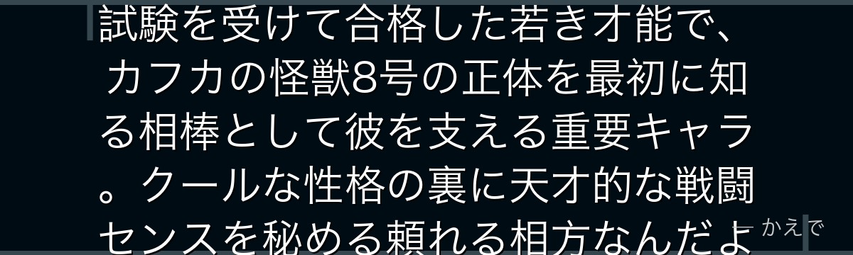 市川レノは怪獣8号でカフカの後輩で防衛隊の新人隊員！カフカと共に試験を受けて合格した若き才能で、カフカの怪獣8号の正体を最初に知る相棒として彼を支える重要キャラ。クールな性格の裏に天才的な戦闘センスを秘める頼れる相方なんだよ！