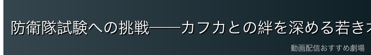 防衛隊試験への挑戦——カフカとの絆を深める若き才能