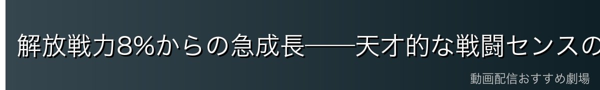 解放戦力8%からの急成長——天才的な戦闘センスの開花