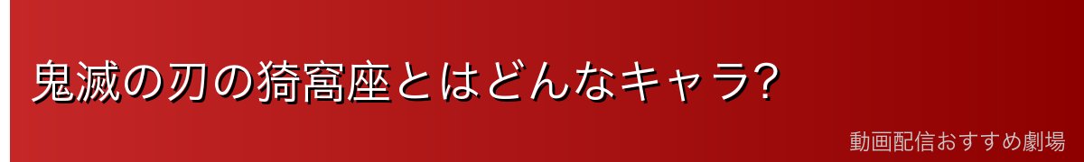 鬼滅の刃の猗窩座とはどんなキャラ？
