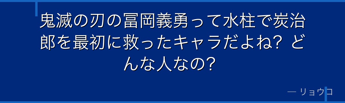 鬼滅の刃の冨岡義勇って水柱で炭治郎を最初に救ったキャラだよね？どんな人なの？