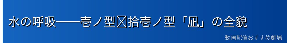 水の呼吸——壱ノ型〜拾壱ノ型「凪」の全貌