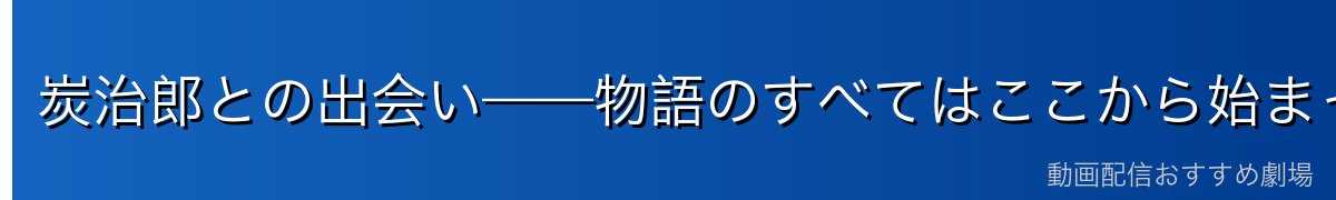 炭治郎との出会い——物語のすべてはここから始まった