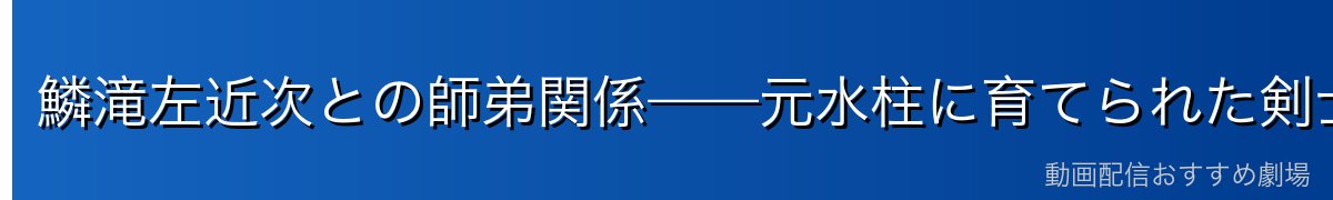 鱗滝左近次との師弟関係——元水柱に育てられた剣士