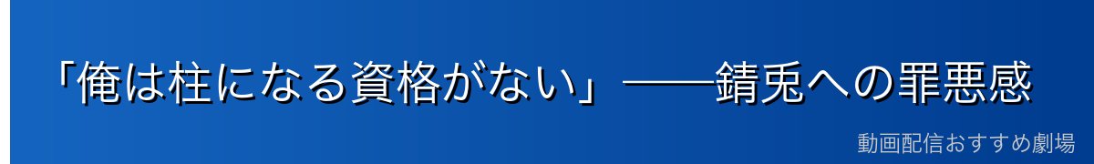 「俺は柱になる資格がない」——錆兎への罪悪感