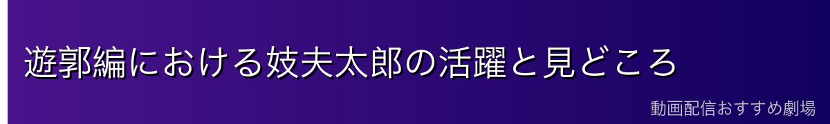 遊郭編における妓夫太郎の活躍と見どころ
