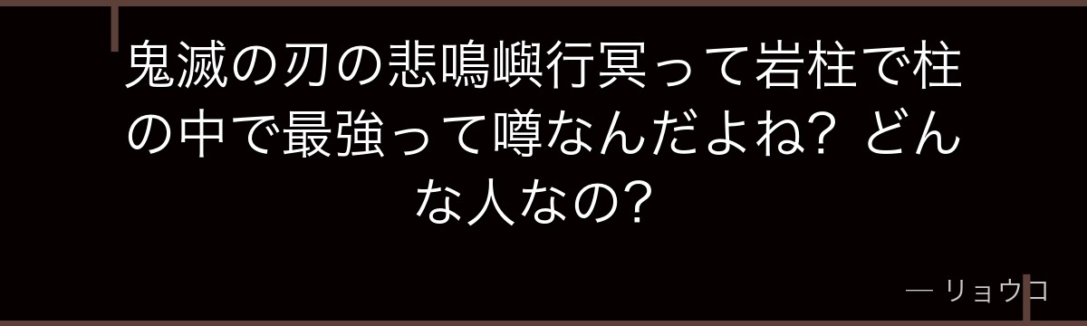 鬼滅の刃の悲鳴嶼行冥って岩柱で柱の中で最強って噂なんだよね?どんな人なの?