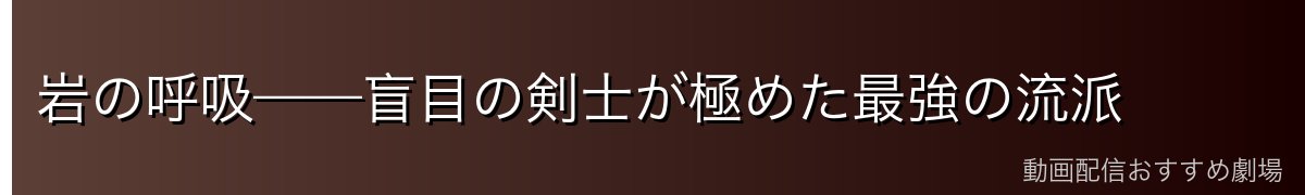 岩の呼吸——盲目の剣士が極めた最強の流派